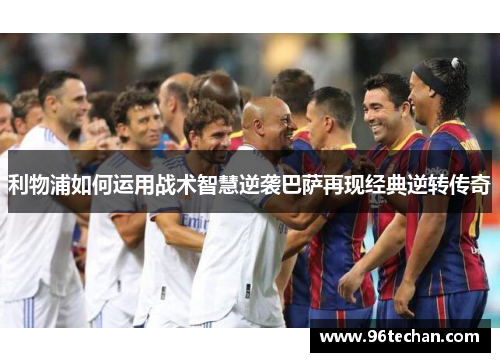 利物浦如何运用战术智慧逆袭巴萨再现经典逆转传奇