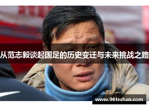 从范志毅谈起国足的历史变迁与未来挑战之路