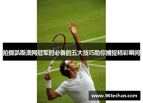 拍摄凯斯澳网冠军时必备的五大技巧助你捕捉精彩瞬间