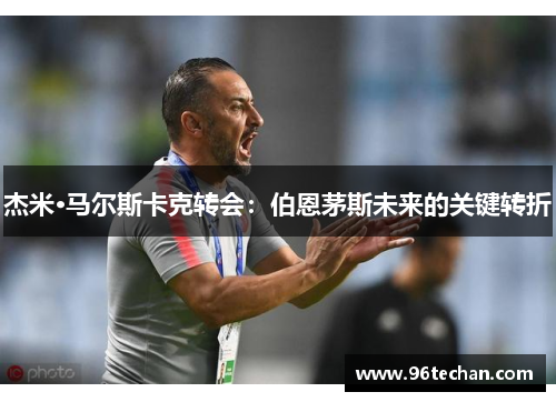 杰米·马尔斯卡克转会：伯恩茅斯未来的关键转折