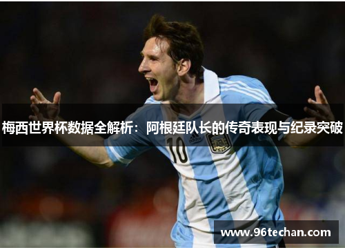 梅西世界杯数据全解析：阿根廷队长的传奇表现与纪录突破