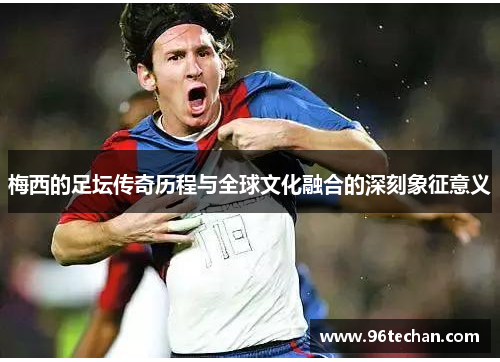 梅西的足坛传奇历程与全球文化融合的深刻象征意义