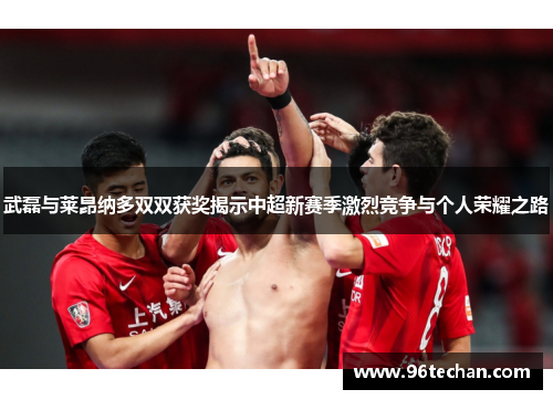 武磊与莱昂纳多双双获奖揭示中超新赛季激烈竞争与个人荣耀之路
