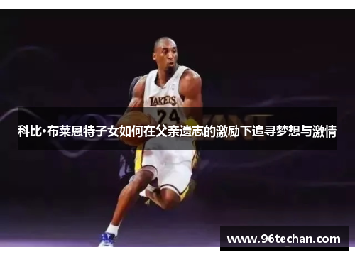 科比·布莱恩特子女如何在父亲遗志的激励下追寻梦想与激情