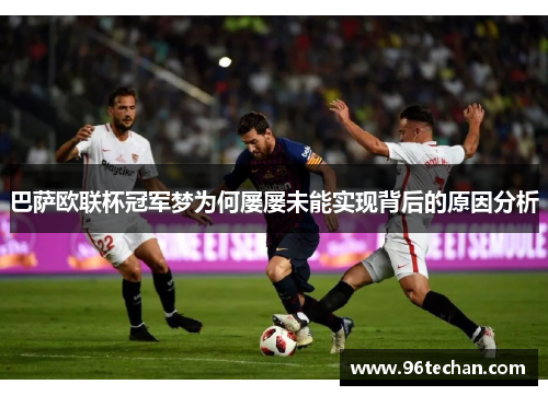 巴萨欧联杯冠军梦为何屡屡未能实现背后的原因分析 巴萨欧联杯冠军梦为何屡屡未能实现背后的原因分析