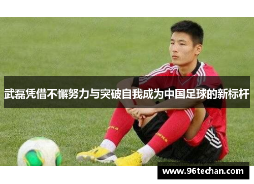 武磊凭借不懈努力与突破自我成为中国足球的新标杆 武磊凭借不懈努力与突破自我成为中国足球的新标杆