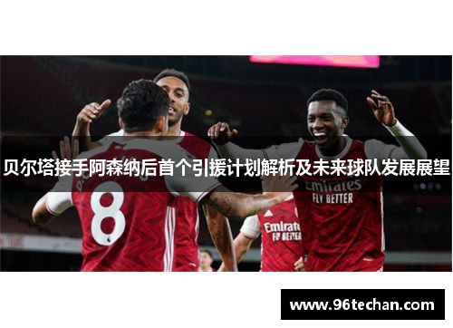 贝尔塔接手阿森纳后首个引援计划解析及未来球队发展展望