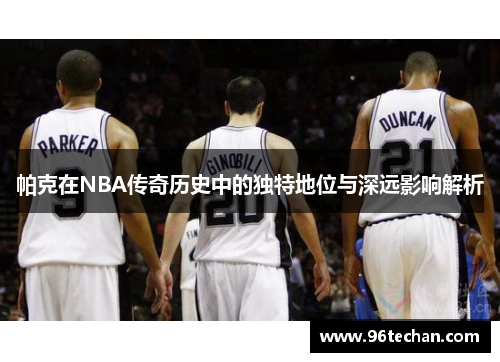 帕克在NBA传奇历史中的独特地位与深远影响解析
