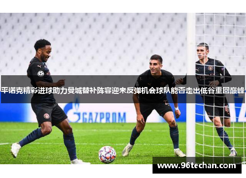 平诺克精彩进球助力曼城替补阵容迎来反弹机会球队能否走出低谷重回巅峰