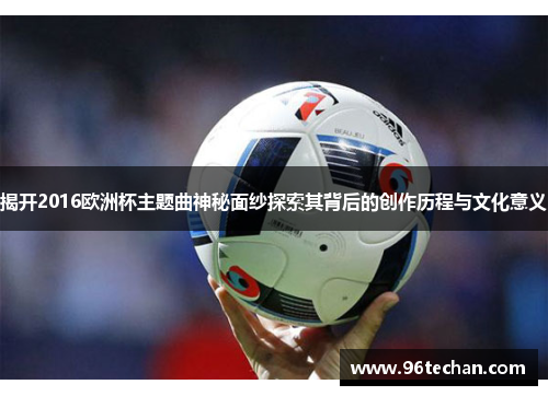 揭开2016欧洲杯主题曲神秘面纱探索其背后的创作历程与文化意义